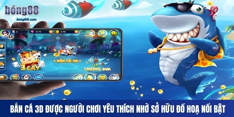 Bắn cá 3D được người chơi yêu thích nhờ sở hữu đồ hoạ nổi bật