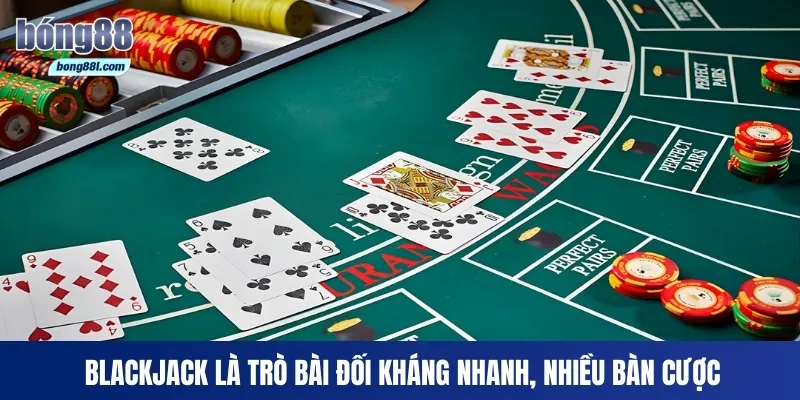 Blackjack là trò bài đối kháng nhanh, nhiều bàn cược