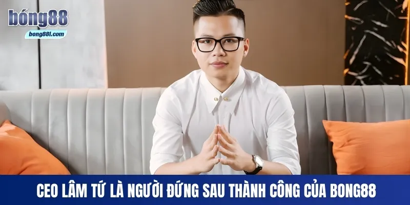 CEO Lâm Tứ là người đứng sau thành công của Bong88