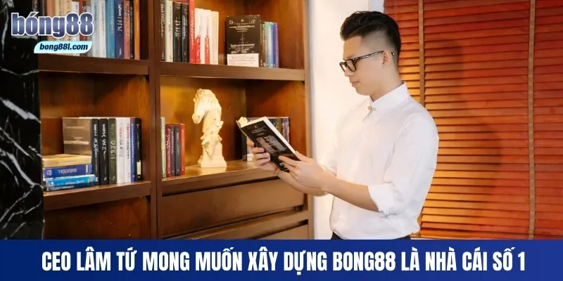 CEO Lâm Tứ mong muốn xây dựng Bong88 là nhà cái số 1
