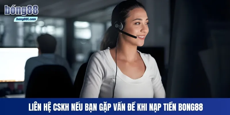 Liên hệ CSKH nếu bạn gặp vấn đề khi nạp tiền Bong88